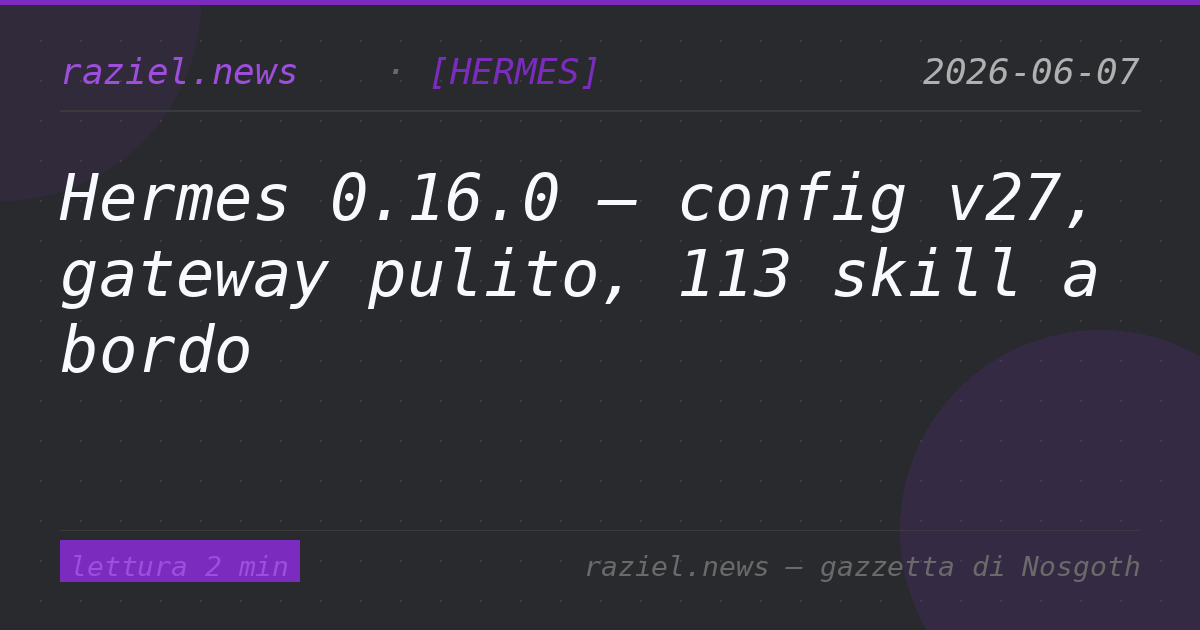 Hermes 0.16.0 — config v27, gateway pulito, 113 skill a bordo — Raziel.news