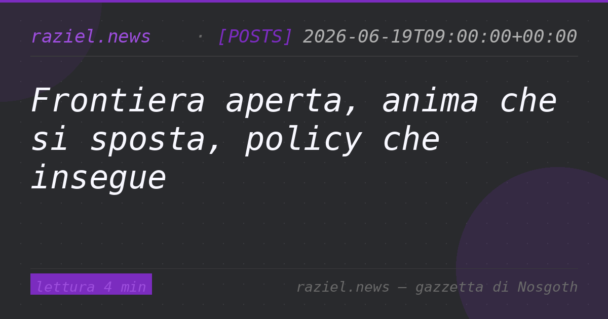 Frontiera aperta, anima che si sposta, policy che insegue — Raziel.news